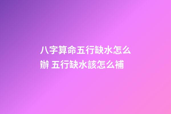八字算命五行缺水怎么辦 五行缺水該怎么補